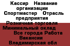 Кассир › Название организации ­ Спортмастер › Отрасль предприятия ­ Розничная торговля › Минимальный оклад ­ 23 000 - Все города Работа » Вакансии   . Владимирская обл.,Муромский р-н